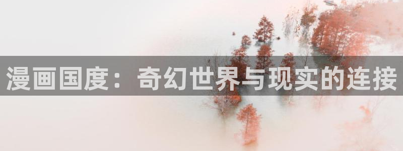 亲亲漫画旧版下载：漫画国度：奇幻世界与现实的连接